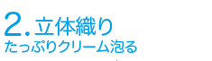 立体織り　たっぷりクリーム泡る