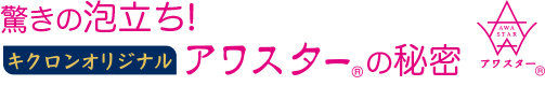 驚きの泡立ち！キクロンオリジナル　アワスターの秘密