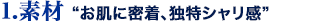 1素材　お肌に密着、独特シャリ感