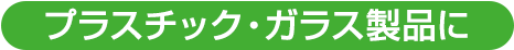 プラスチック・ガラス製品に
