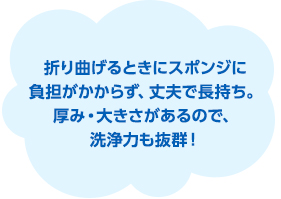 折り曲げるときにスポンジに負担がかからず、丈夫で長持ち。厚み・大きさがあるので、洗浄力も抜群！