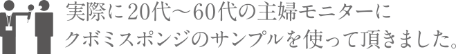 実際に20代～60代の主婦モニターにクボミスポンジのサンプルを使って頂きました。