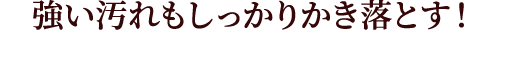 強い汚れもしっかりかき落とす！