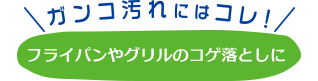 ガンコ汚れにはコレ！フライパンやグリルのコゲ落としに